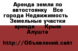 Аренда земли по автостоянку - Все города Недвижимость » Земельные участки аренда   . Крым,Алушта